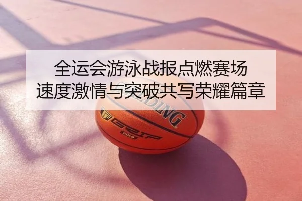 全运会游泳战报点燃赛场 速度激情与突破共写荣耀篇章
