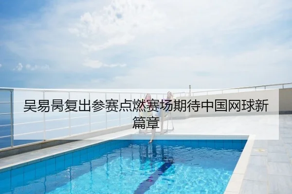 吴易昺复出参赛点燃赛场期待中国网球新篇章