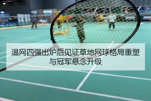 温网四强出炉后见证草地网球格局重塑与冠军悬念升级