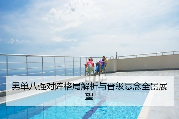 男单八强对阵格局解析与晋级悬念全景展望