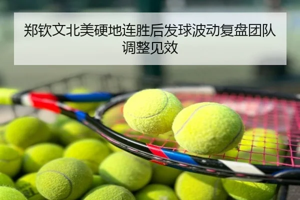 郑钦文北美硬地连胜后发球波动复盘团队调整见效