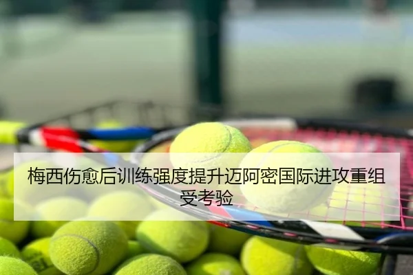 梅西伤愈后训练强度提升迈阿密国际进攻重组受考验