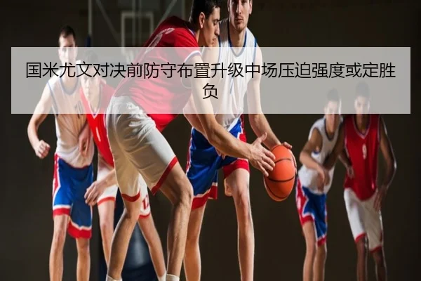 国米尤文对决前防守布置升级中场压迫强度或定胜负