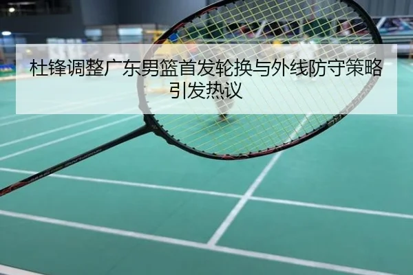 杜锋调整广东男篮首发轮换与外线防守策略引发热议