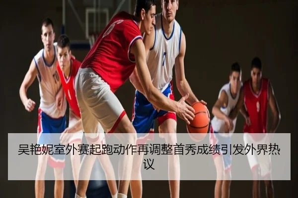 吴艳妮室外赛起跑动作再调整首秀成绩引发外界热议