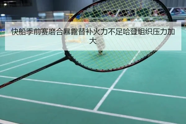 快船季前赛磨合暴露替补火力不足哈登组织压力加大